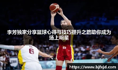 李芳独家分享篮球心得与技巧提升之路助你成为场上明星