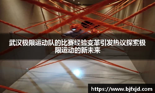 武汉极限运动队的比赛经验变革引发热议探索极限运动的新未来
